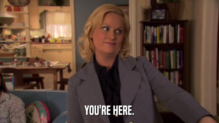 YOU'RE HERE.  