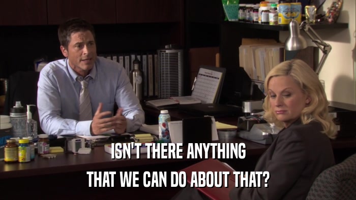ISN'T THERE ANYTHING THAT WE CAN DO ABOUT THAT? 