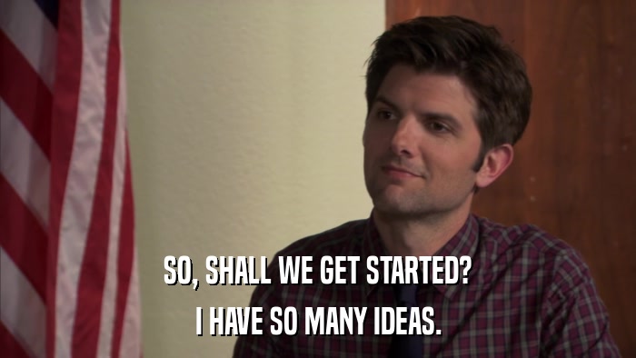 SO, SHALL WE GET STARTED? I HAVE SO MANY IDEAS. 