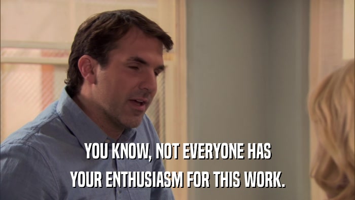 YOU KNOW, NOT EVERYONE HAS YOUR ENTHUSIASM FOR THIS WORK. 