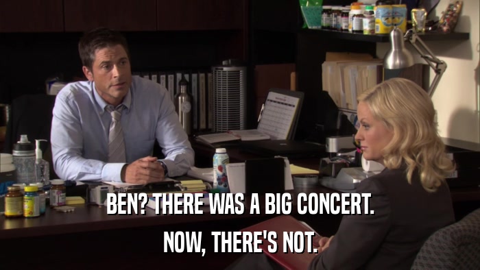 BEN? THERE WAS A BIG CONCERT. NOW, THERE'S NOT. 