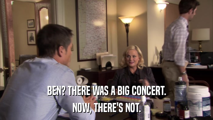 BEN? THERE WAS A BIG CONCERT. NOW, THERE'S NOT. 
