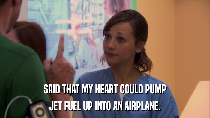 SAID THAT MY HEART COULD PUMP JET FUEL UP INTO AN AIRPLANE. 