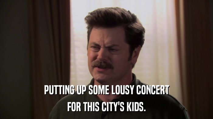 PUTTING UP SOME LOUSY CONCERT FOR THIS CITY'S KIDS. 