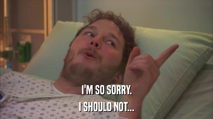 I'M SO SORRY. I SHOULD NOT... 