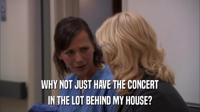 WHY NOT JUST HAVE THE CONCERT IN THE LOT BEHIND MY HOUSE? 