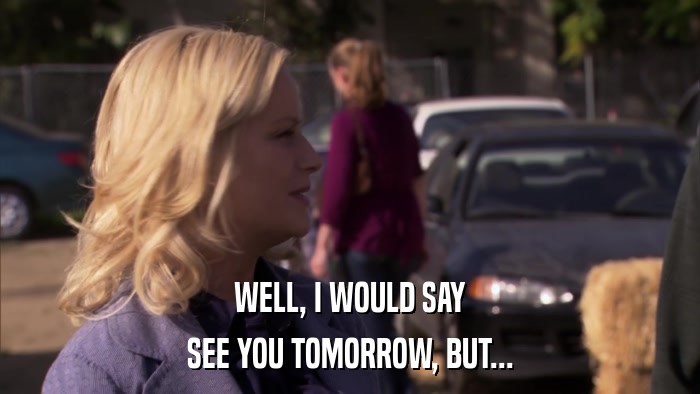 WELL, I WOULD SAY SEE YOU TOMORROW, BUT... 