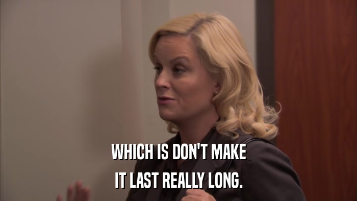 WHICH IS DON'T MAKE IT LAST REALLY LONG. 