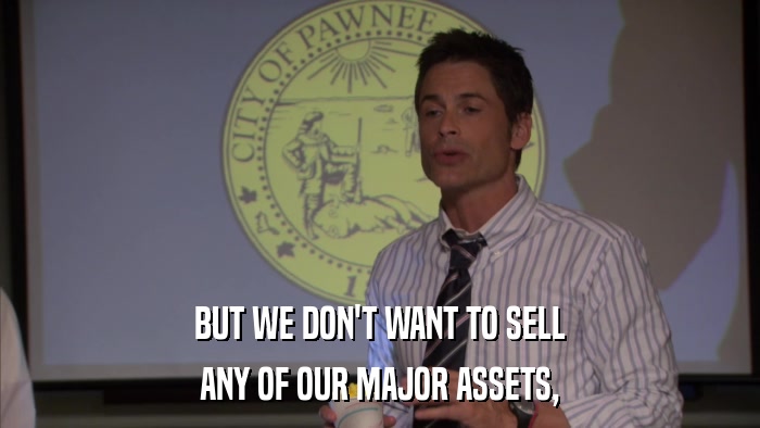 BUT WE DON'T WANT TO SELL ANY OF OUR MAJOR ASSETS, 
