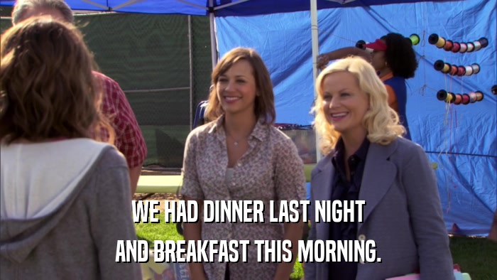 WE HAD DINNER LAST NIGHT AND BREAKFAST THIS MORNING. 