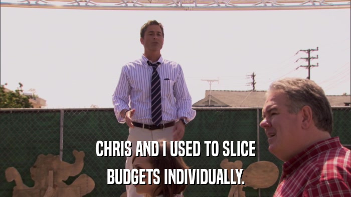 CHRIS AND I USED TO SLICE BUDGETS INDIVIDUALLY. 