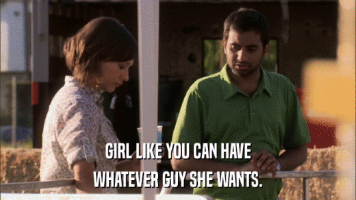 GIRL LIKE YOU CAN HAVE WHATEVER GUY SHE WANTS. 