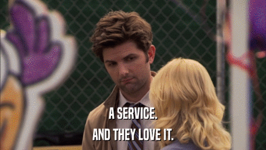 A SERVICE. AND THEY LOVE IT. 