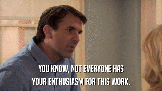 YOU KNOW, NOT EVERYONE HAS YOUR ENTHUSIASM FOR THIS WORK. 