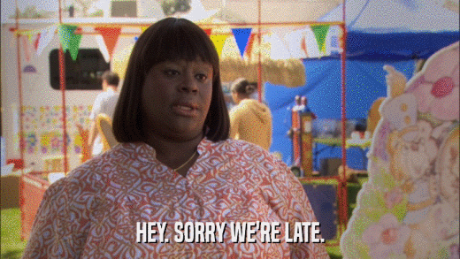 HEY. SORRY WE'RE LATE.  