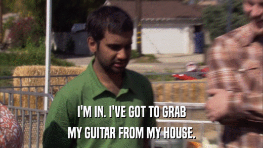 I'M IN. I'VE GOT TO GRAB MY GUITAR FROM MY HOUSE. 