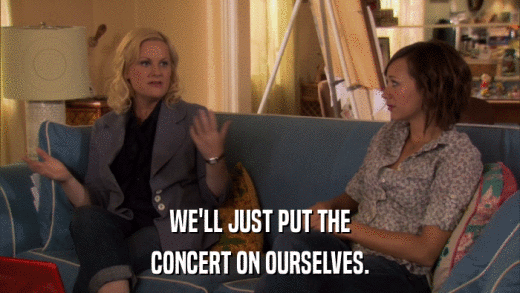WE'LL JUST PUT THE CONCERT ON OURSELVES. 