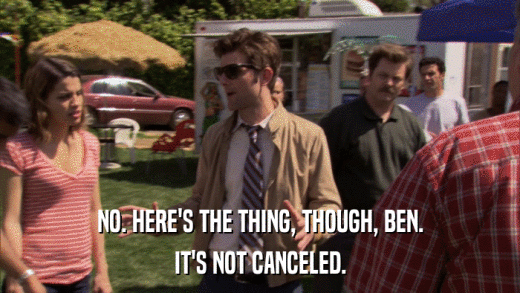 NO. HERE'S THE THING, THOUGH, BEN. IT'S NOT CANCELED. 