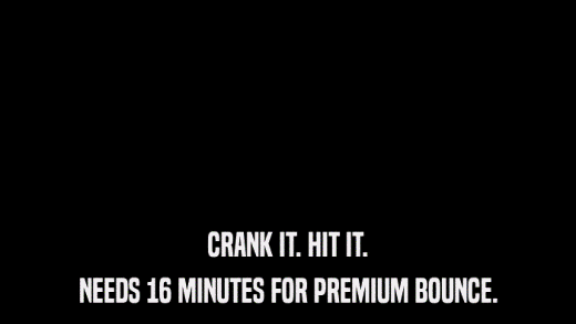 CRANK IT. HIT IT. NEEDS 16 MINUTES FOR PREMIUM BOUNCE. 