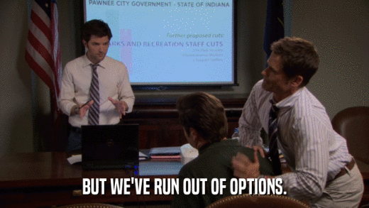 BUT WE'VE RUN OUT OF OPTIONS.  