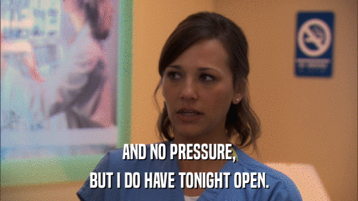 AND NO PRESSURE, BUT I DO HAVE TONIGHT OPEN. 