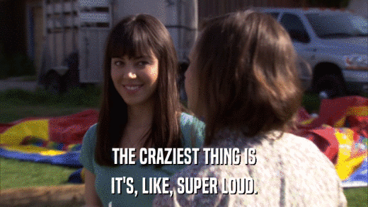 THE CRAZIEST THING IS IT'S, LIKE, SUPER LOUD. 