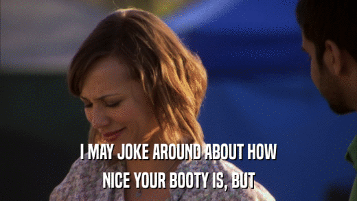 I MAY JOKE AROUND ABOUT HOW NICE YOUR BOOTY IS, BUT 