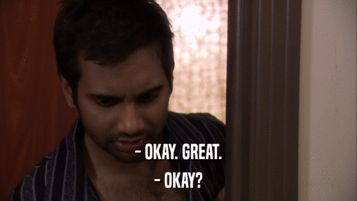 - OKAY. GREAT. - OKAY? 