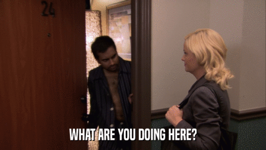 WHAT ARE YOU DOING HERE?  