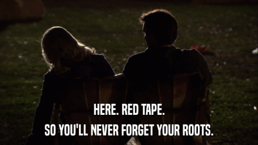 HERE. RED TAPE. SO YOU'LL NEVER FORGET YOUR ROOTS. 