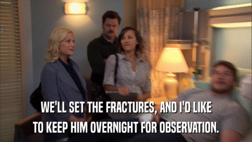 WE'LL SET THE FRACTURES, AND I'D LIKE TO KEEP HIM OVERNIGHT FOR OBSERVATION. 