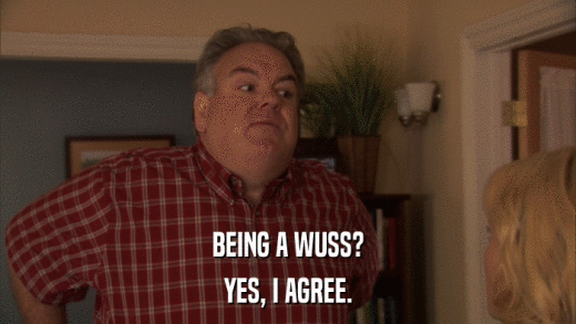 BEING A WUSS? YES, I AGREE. 