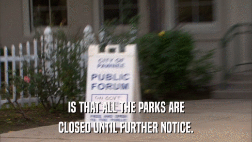 IS THAT ALL THE PARKS ARE CLOSED UNTIL FURTHER NOTICE. 