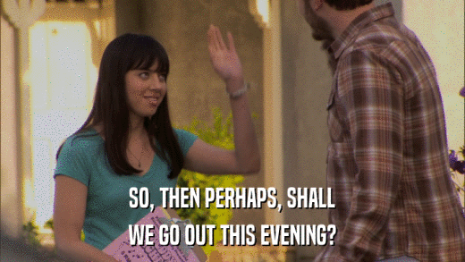 SO, THEN PERHAPS, SHALL WE GO OUT THIS EVENING? 