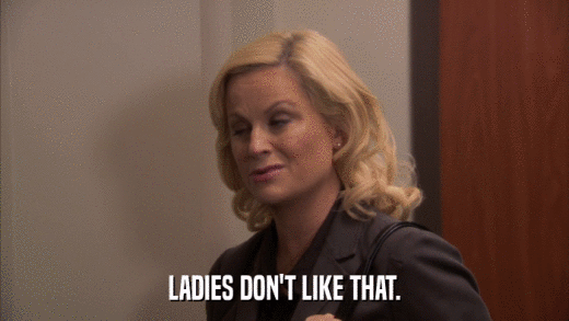 LADIES DON'T LIKE THAT.  