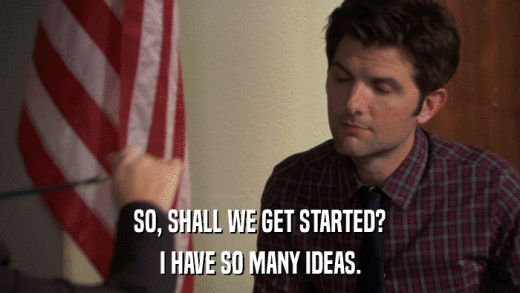SO, SHALL WE GET STARTED? I HAVE SO MANY IDEAS. 
