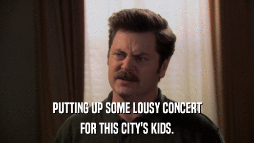 PUTTING UP SOME LOUSY CONCERT FOR THIS CITY'S KIDS. 