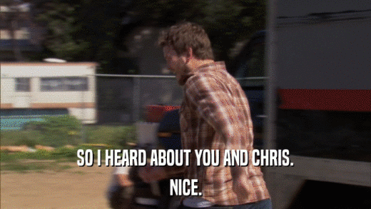 SO I HEARD ABOUT YOU AND CHRIS. NICE. 