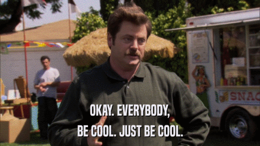OKAY. EVERYBODY, BE COOL. JUST BE COOL. 