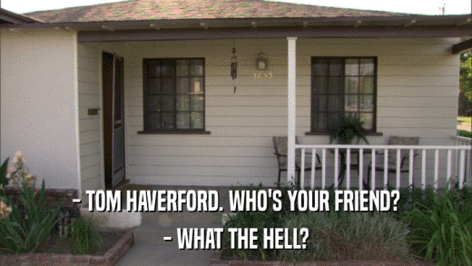 - TOM HAVERFORD. WHO'S YOUR FRIEND? - WHAT THE HELL? 