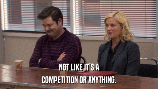 NOT LIKE IT'S A COMPETITION OR ANYTHING. 