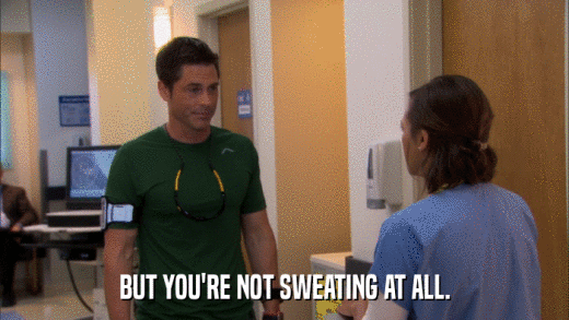 BUT YOU'RE NOT SWEATING AT ALL.  