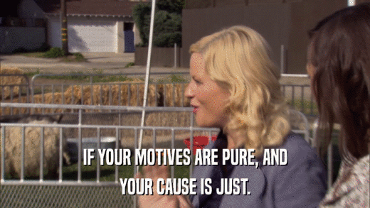 IF YOUR MOTIVES ARE PURE, AND YOUR CAUSE IS JUST. 