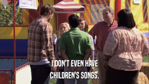 I DON'T EVEN HAVE CHILDREN'S SONGS. 