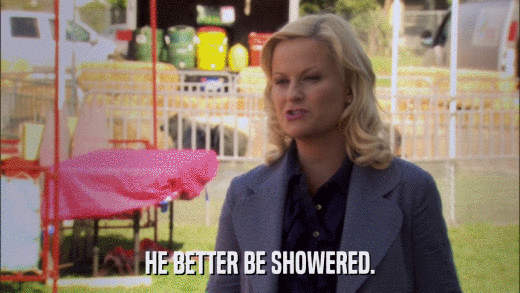 HE BETTER BE SHOWERED.  