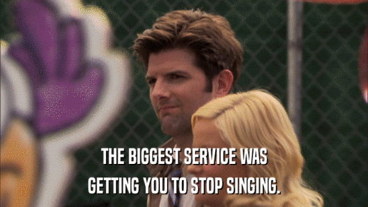THE BIGGEST SERVICE WAS GETTING YOU TO STOP SINGING. 