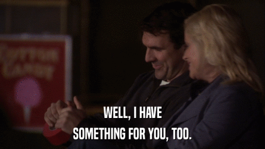 WELL, I HAVE SOMETHING FOR YOU, TOO. 