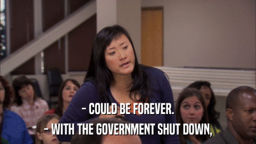- COULD BE FOREVER. - WITH THE GOVERNMENT SHUT DOWN, 