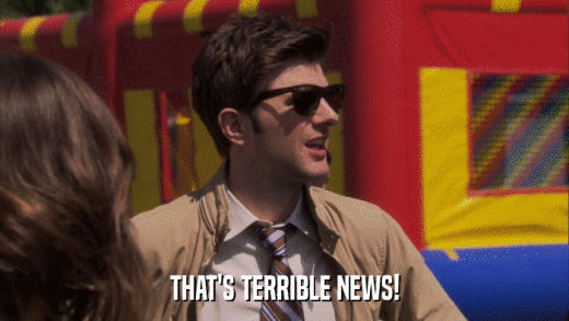 THAT'S TERRIBLE NEWS!  