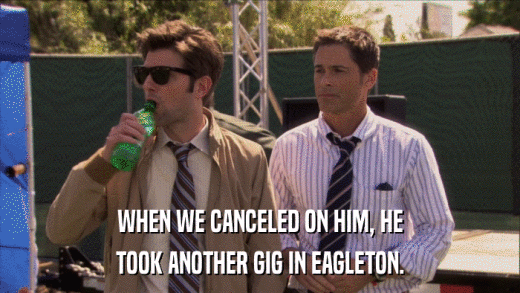 WHEN WE CANCELED ON HIM, HE TOOK ANOTHER GIG IN EAGLETON. 